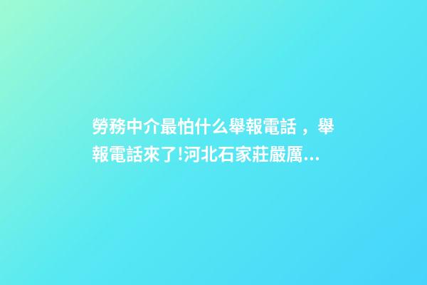 勞務中介最怕什么舉報電話，舉報電話來了!河北石家莊嚴厲打擊建筑領域違法分包轉包行為-第1張-觀點-玄機派